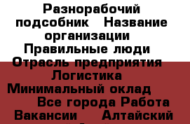 Разнорабочий-подсобник › Название организации ­ Правильные люди › Отрасль предприятия ­ Логистика › Минимальный оклад ­ 30 000 - Все города Работа » Вакансии   . Алтайский край,Алейск г.